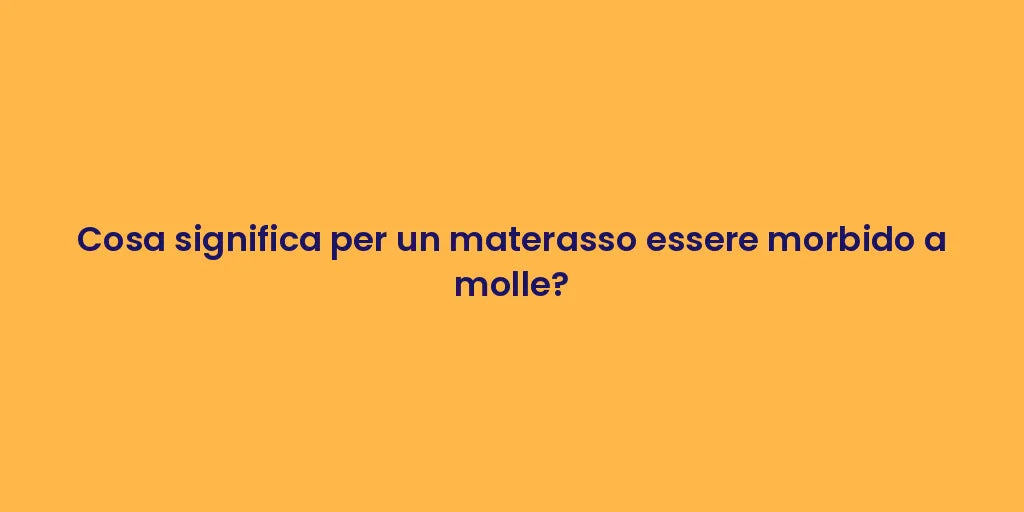 Cosa significa per un materasso essere morbido a molle?