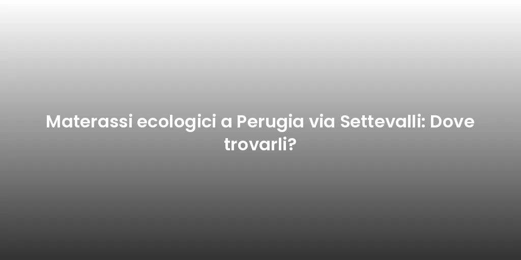 Materassi ecologici a Perugia via Settevalli: Dove trovarli?