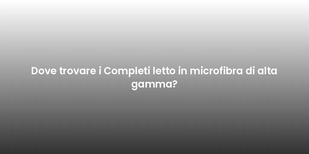 Dove trovare i Completi letto in microfibra di alta gamma?