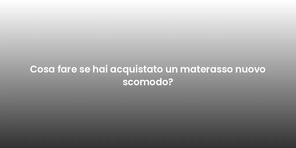 Cosa fare se hai acquistato un materasso nuovo scomodo?