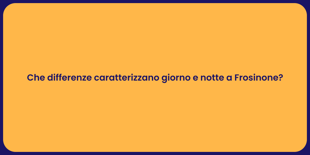 Che differenze caratterizzano giorno e notte a Frosinone?