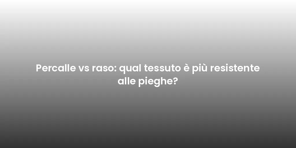 Percalle vs raso: qual tessuto è più resistente alle pieghe?