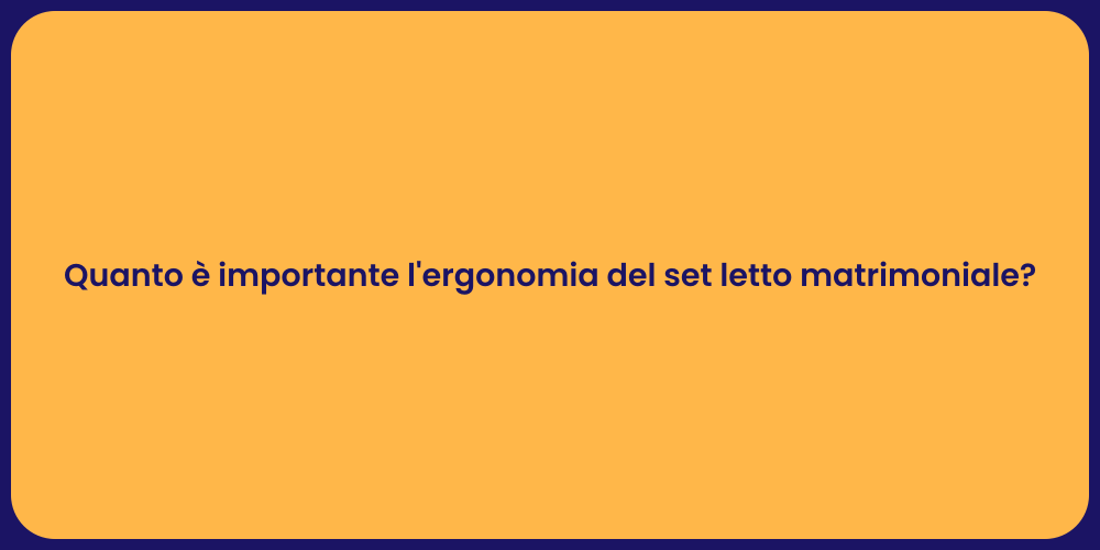 Quanto è importante l'ergonomia del set letto matrimoniale?