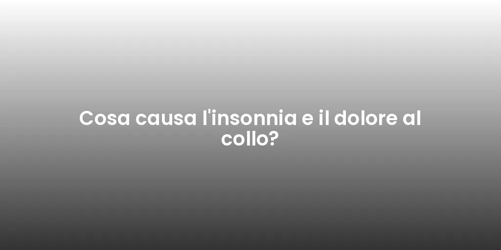 Cosa causa l'insonnia e il dolore al collo?