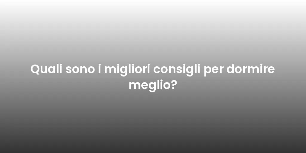 Quali sono i migliori consigli per dormire meglio?