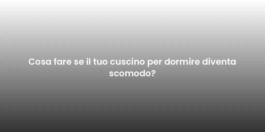 Cosa fare se il tuo cuscino per dormire diventa scomodo?