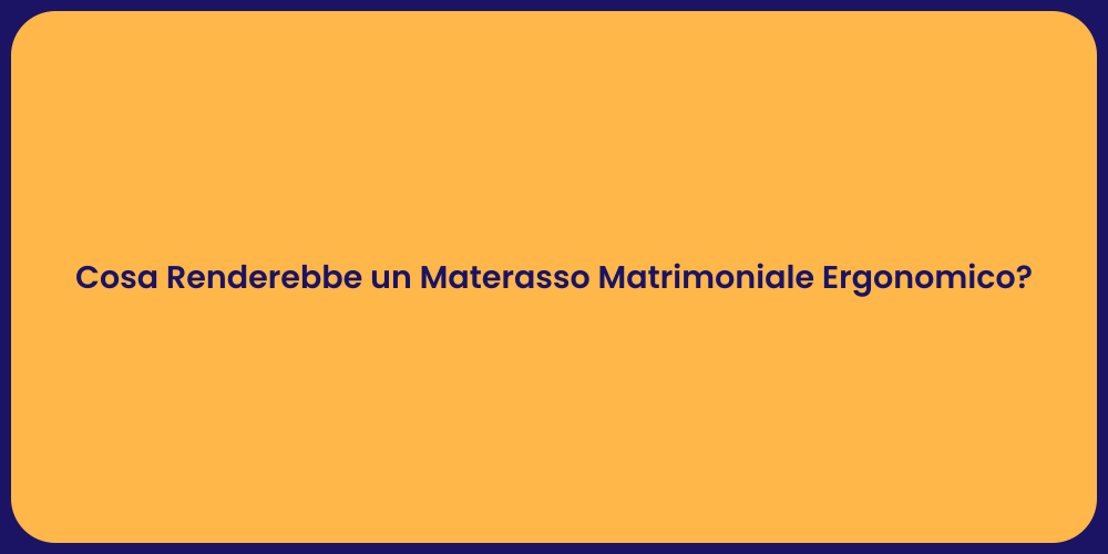 Cosa Renderebbe un Materasso Matrimoniale Ergonomico?