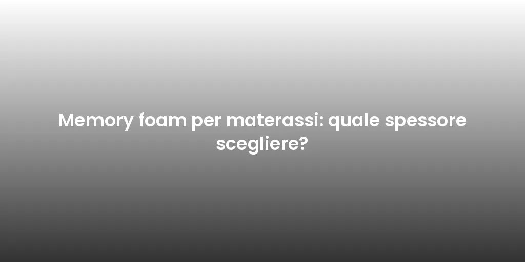 Memory foam per materassi: quale spessore scegliere?
