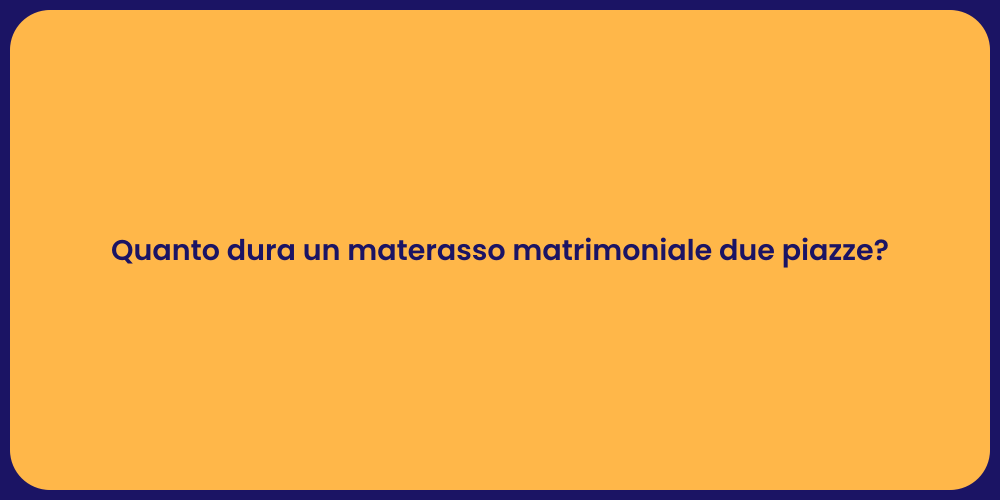 Quanto dura un materasso matrimoniale due piazze?
