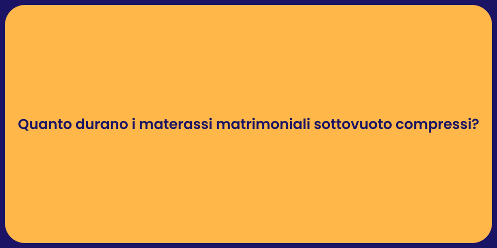 Quanto durano i materassi matrimoniali sottovuoto compressi?
