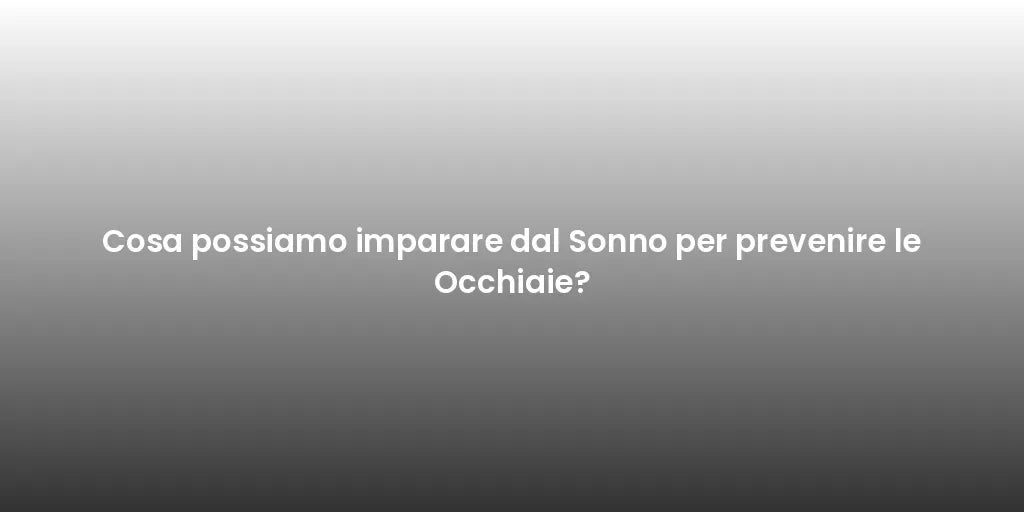 Cosa possiamo imparare dal Sonno per prevenire le Occhiaie?