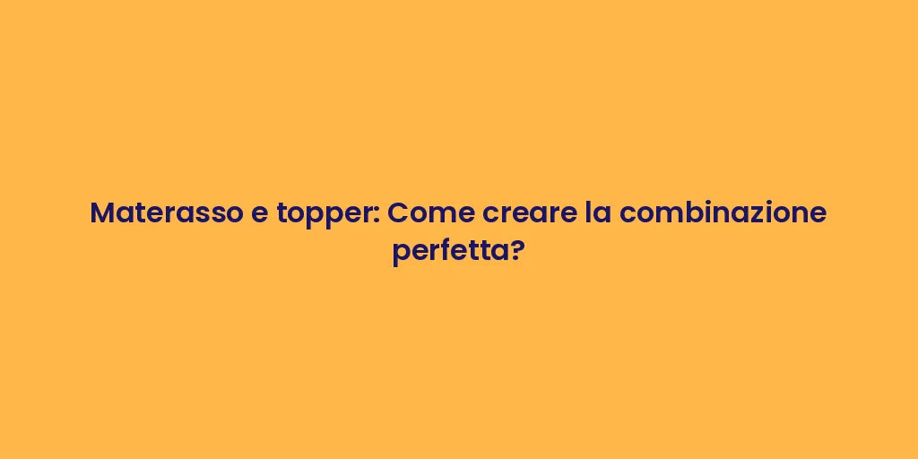 Materasso e topper: Come creare la combinazione perfetta?