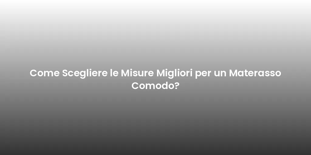 Come Scegliere le Misure Migliori per un Materasso Comodo?