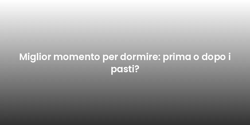 Miglior momento per dormire: prima o dopo i pasti?