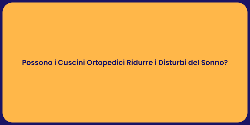Possono i Cuscini Ortopedici Ridurre i Disturbi del Sonno?
