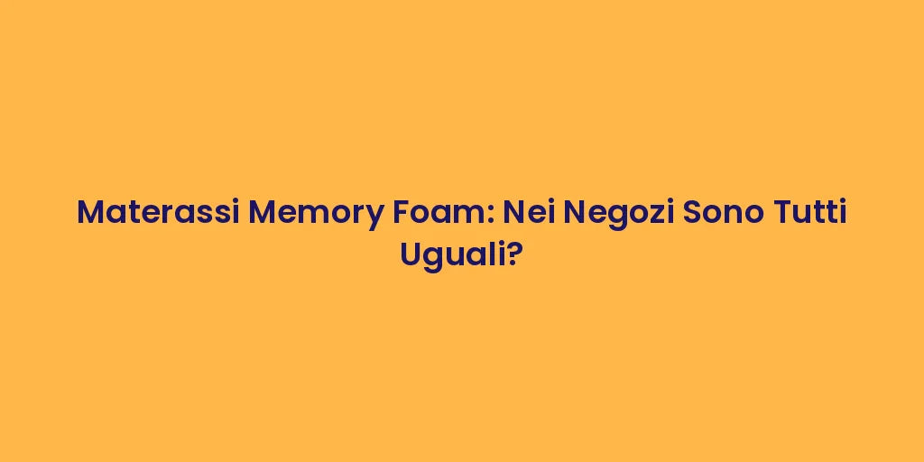 Materassi Memory Foam: Nei Negozi Sono Tutti Uguali?