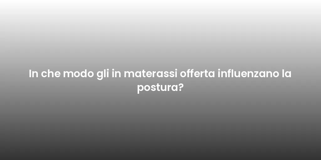 In che modo gli in materassi offerta influenzano la postura?