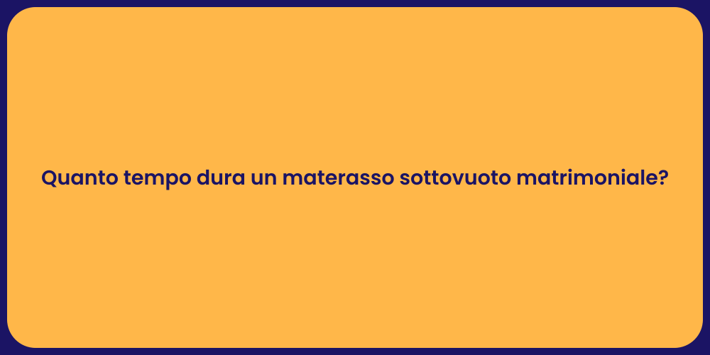 Quanto tempo dura un materasso sottovuoto matrimoniale?