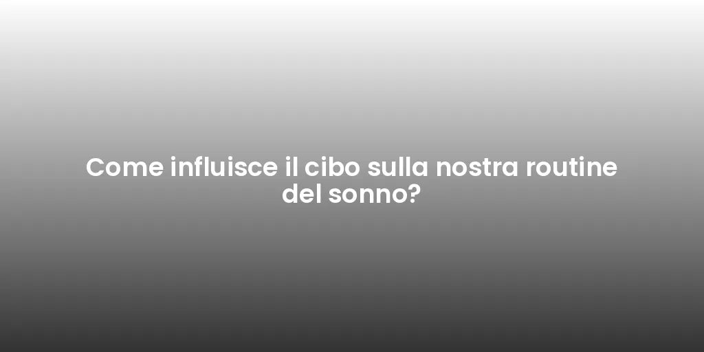 Come influisce il cibo sulla nostra routine del sonno?