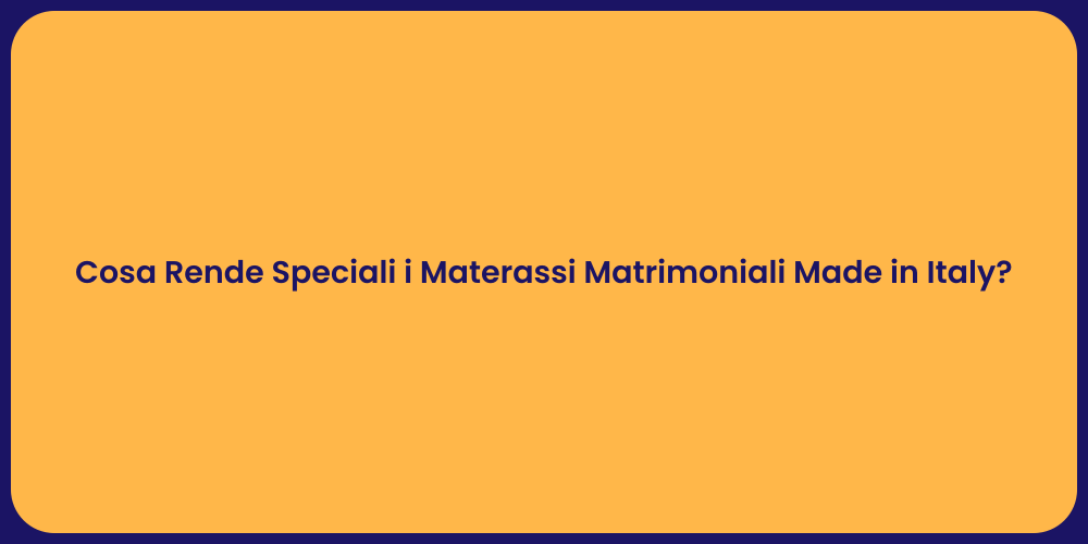 Cosa Rende Speciali i Materassi Matrimoniali Made in Italy?