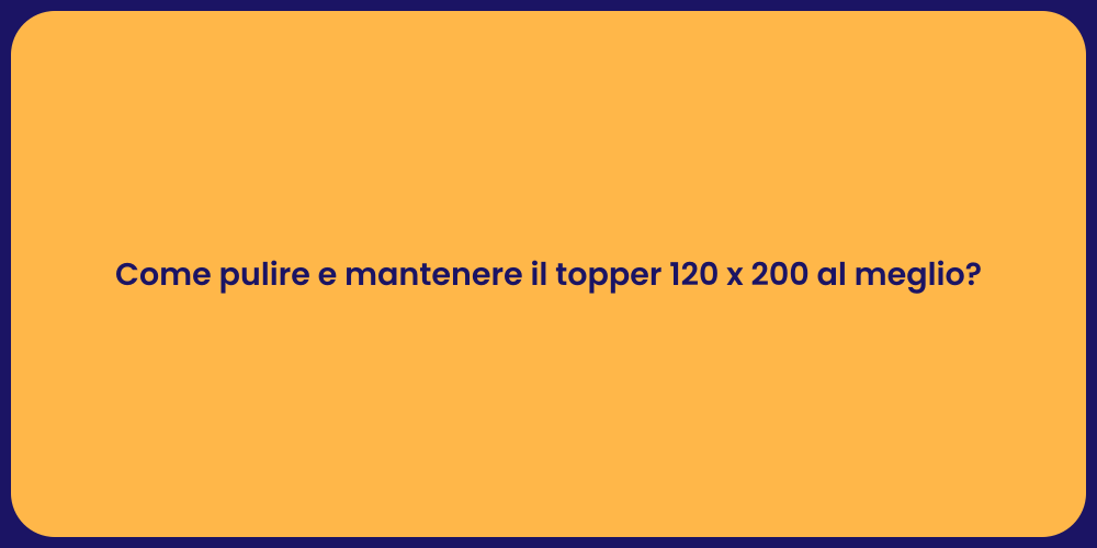 Come pulire e mantenere il topper 120 x 200 al meglio?