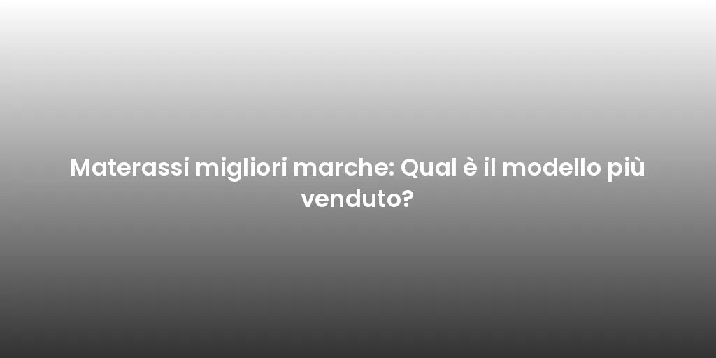 Materassi migliori marche: Qual è il modello più venduto?