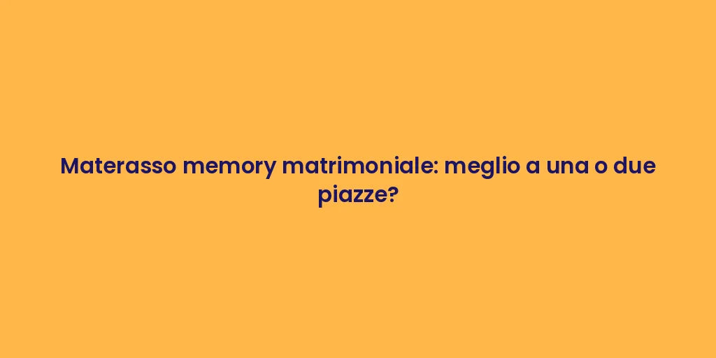 Materasso memory matrimoniale: meglio a una o due piazze?