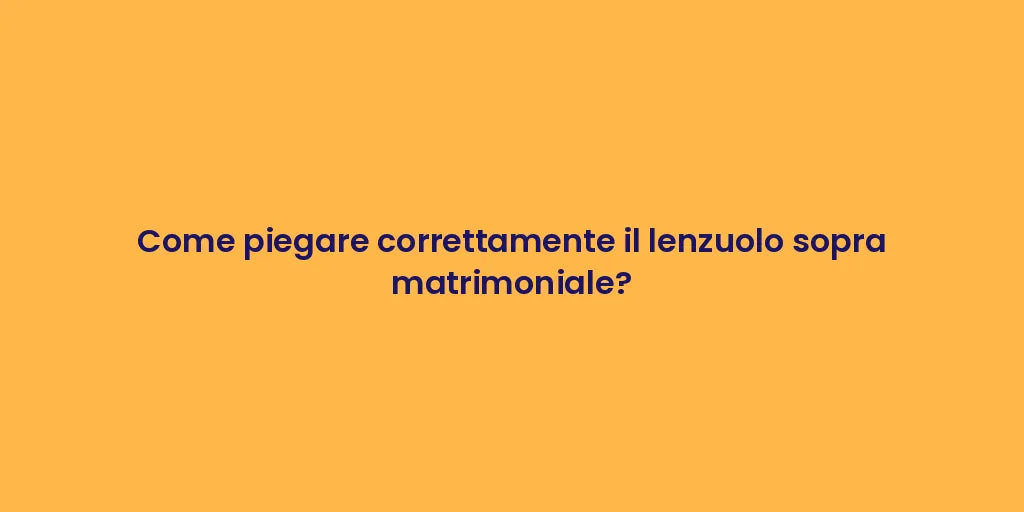 Come piegare correttamente il lenzuolo sopra matrimoniale?