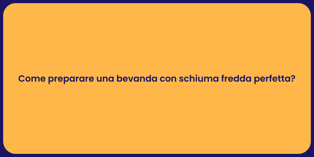 Come preparare una bevanda con schiuma fredda perfetta?