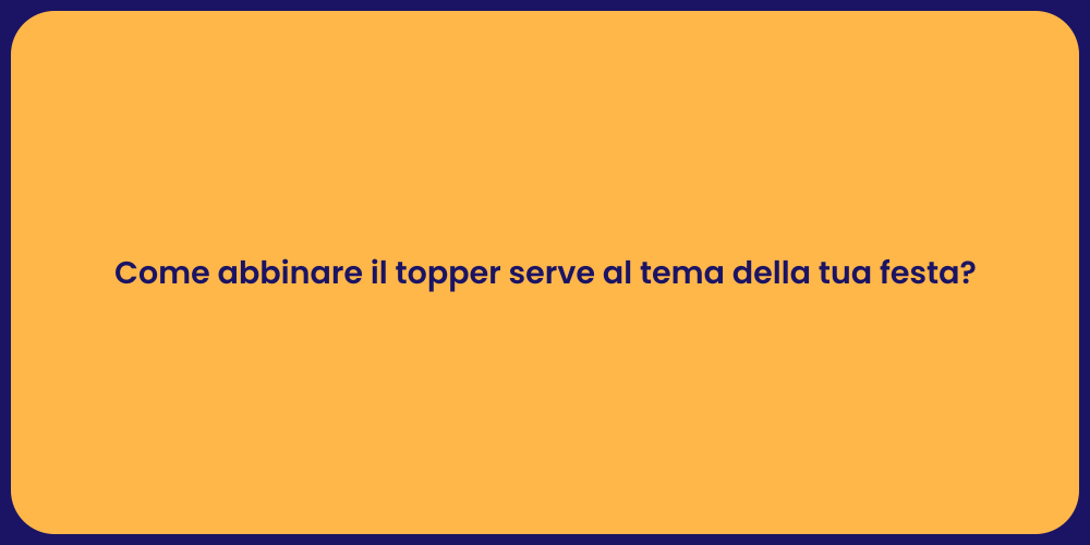 Come abbinare il topper serve al tema della tua festa?