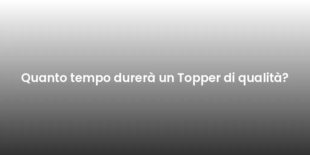Quanto tempo durerà un Topper di qualità?