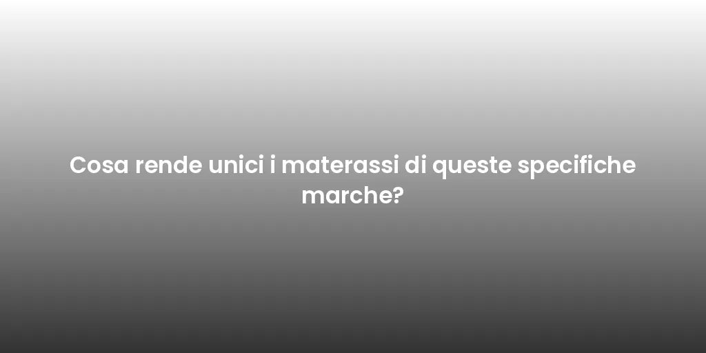 Cosa rende unici i materassi di queste specifiche marche?