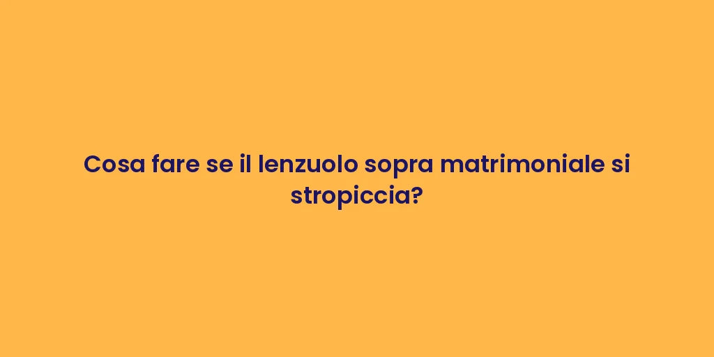 Cosa fare se il lenzuolo sopra matrimoniale si stropiccia?