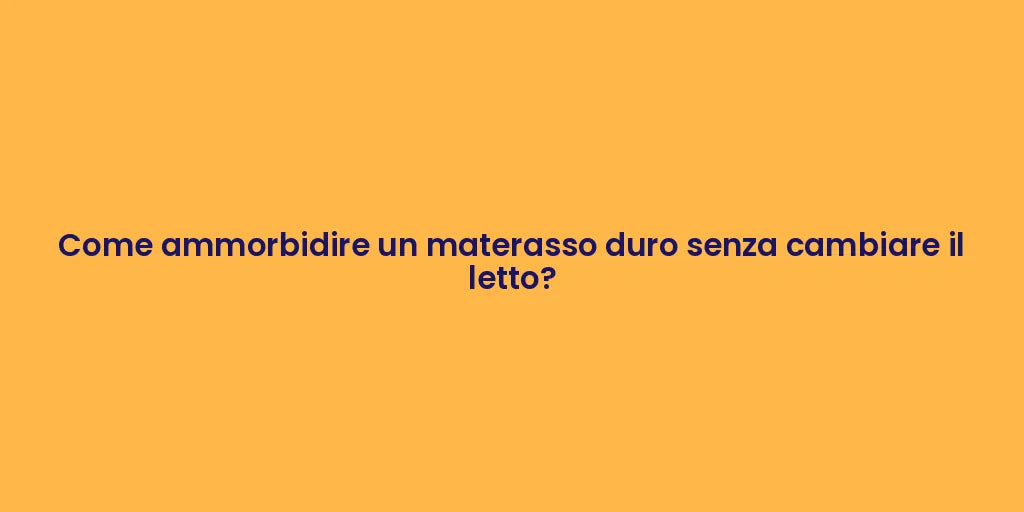 Come ammorbidire un materasso duro senza cambiare il letto?