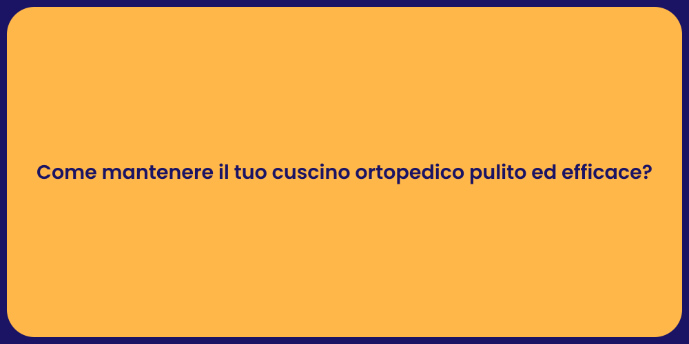 Come mantenere il tuo cuscino ortopedico pulito ed efficace?