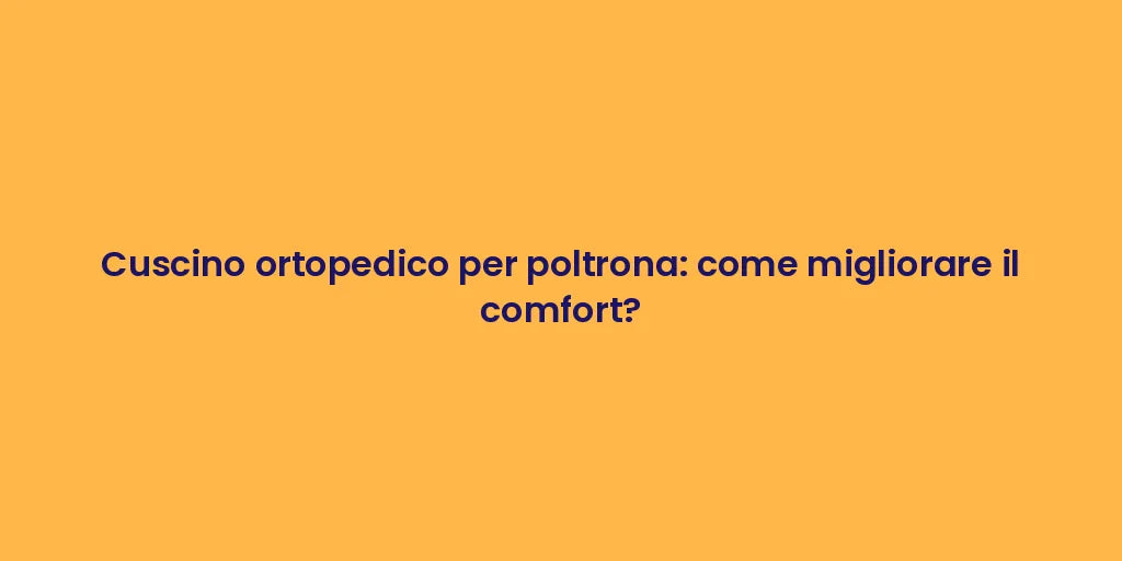 Cuscino ortopedico per poltrona: come migliorare il comfort?