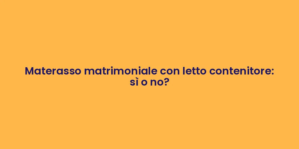 Materasso matrimoniale con letto contenitore: sì o no?