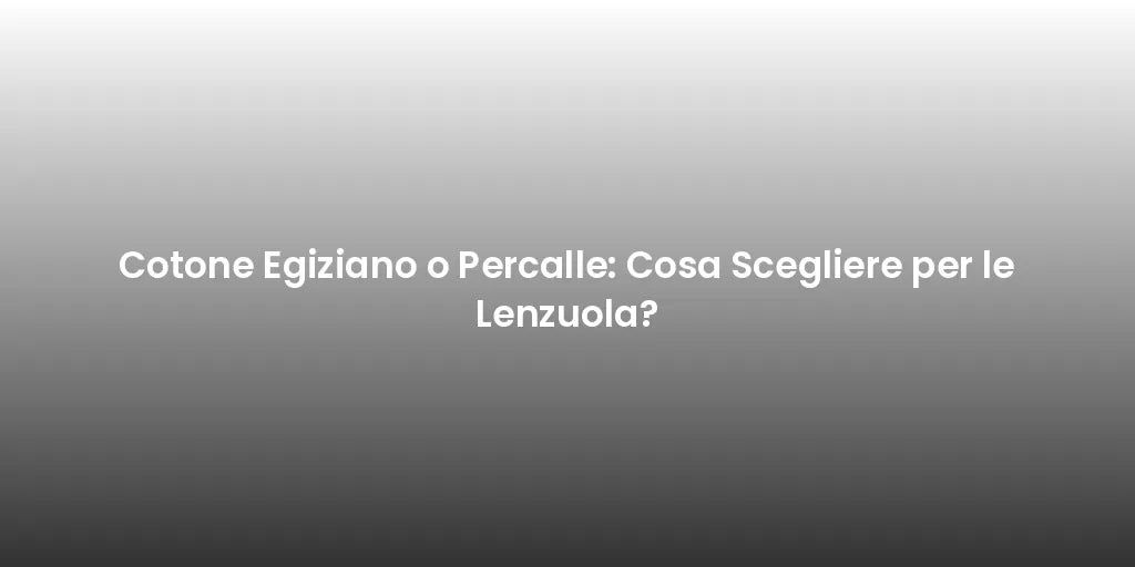 Cotone Egiziano o Percalle: Cosa Scegliere per le Lenzuola?