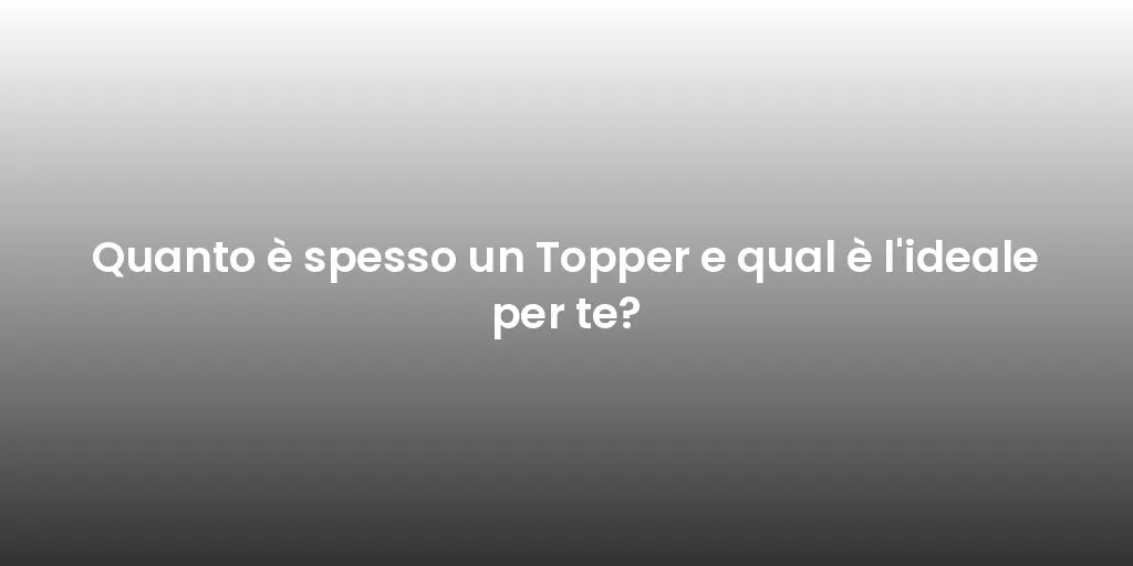 Quanto è spesso un Topper e qual è l'ideale per te?