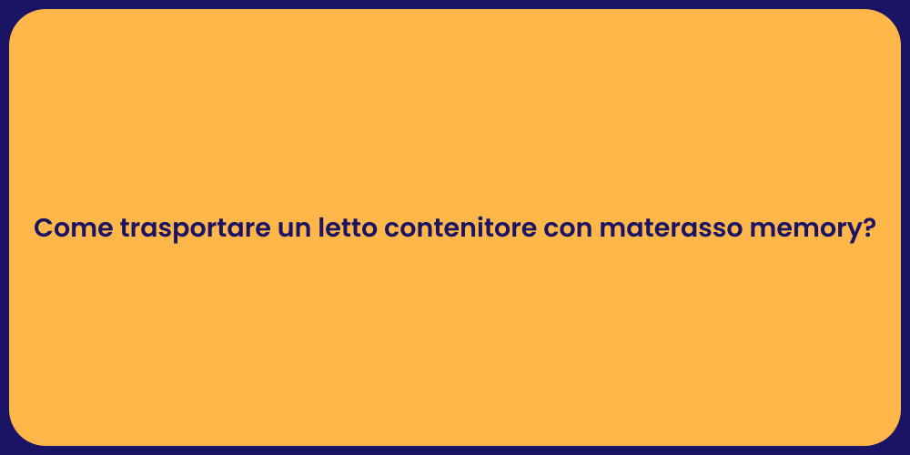 Come trasportare un letto contenitore con materasso memory?