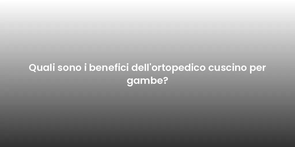 Quali sono i benefici dell'ortopedico cuscino per gambe?