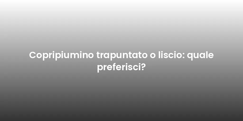 Copripiumino trapuntato o liscio: quale preferisci?