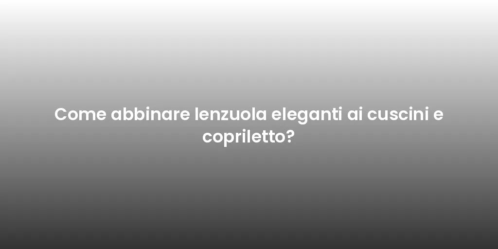 Come abbinare lenzuola eleganti ai cuscini e copriletto?
