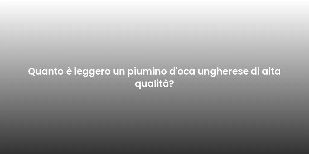 Quanto è leggero un piumino d'oca ungherese di alta qualità?