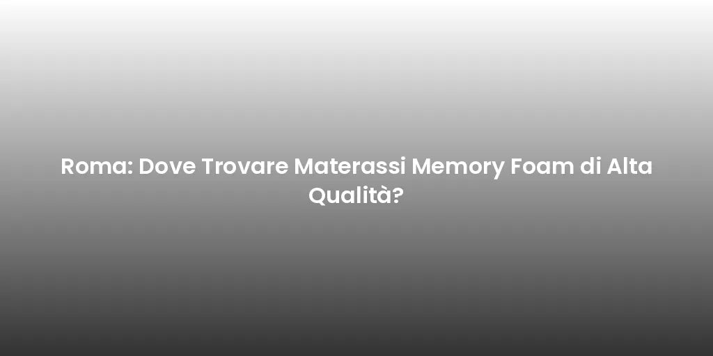 Roma: Dove Trovare Materassi Memory Foam di Alta Qualità?