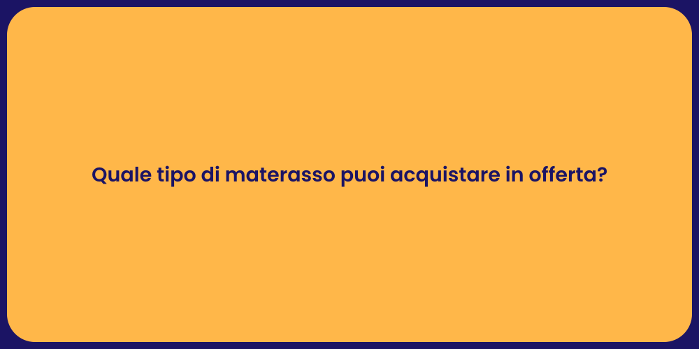 Quale tipo di materasso puoi acquistare in offerta?