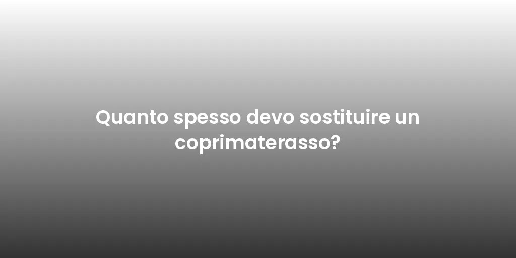Quanto spesso devo sostituire un coprimaterasso?