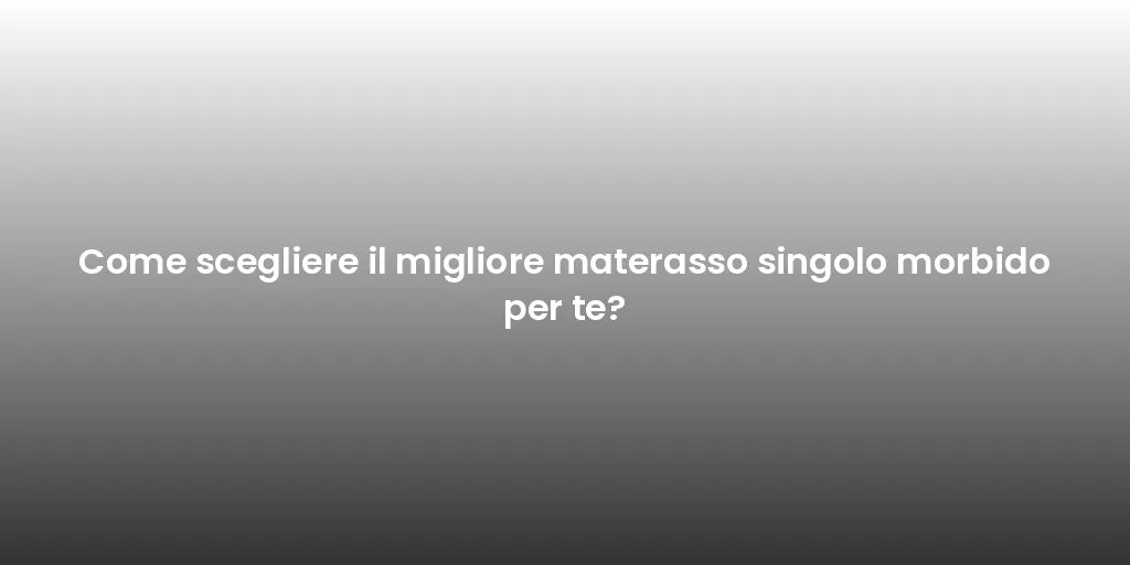 Come scegliere il migliore materasso singolo morbido per te?