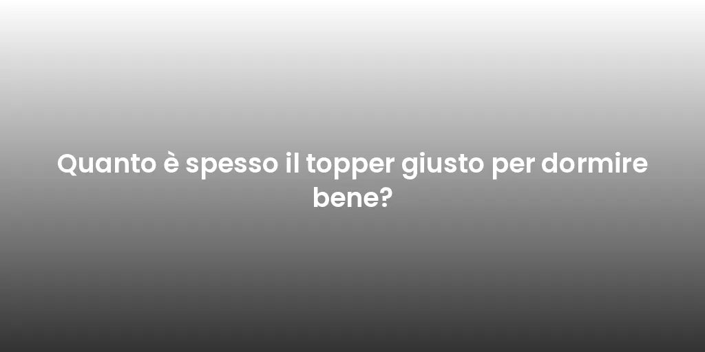 Quanto è spesso il topper giusto per dormire bene?