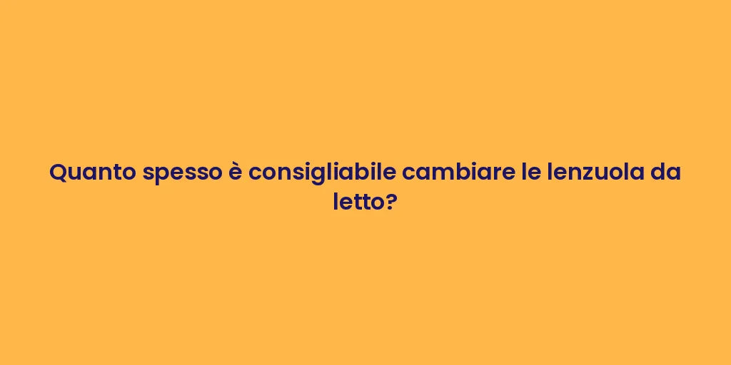 Quanto spesso è consigliabile cambiare le lenzuola da letto?